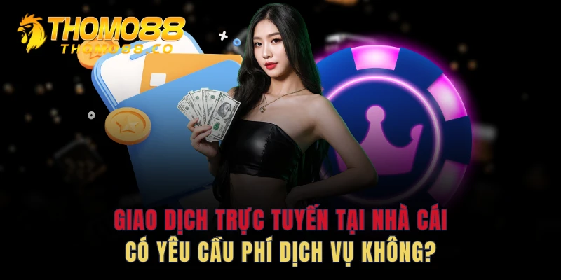 Giao dịch trực tuyến tại nhà cái có yêu cầu phí dịch vụ không?